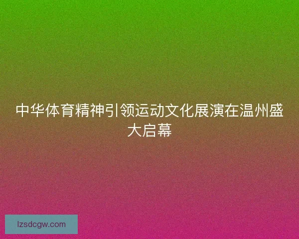 中华体育精神引领运动文化展演在温州盛大启幕