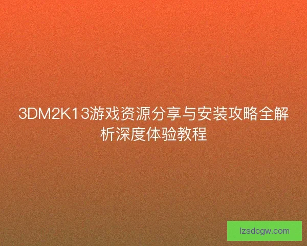 3DM2K13游戏资源分享与安装攻略全解析深度体验教程