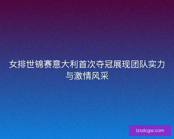 女排世锦赛意大利首次夺冠展现团队实力与激情风采